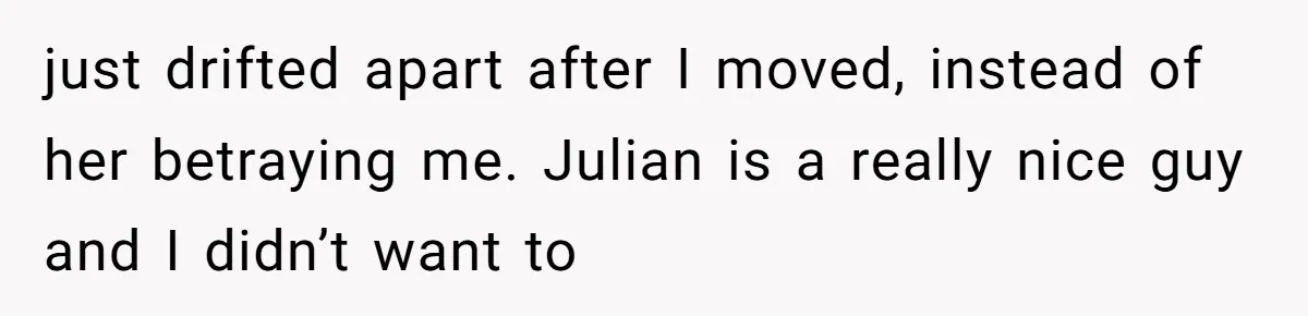 The Best Friend Who Stole a Boyfriend is Back and Pretending Nothing Ever Happened just drifted apart after I moved, instead of her betraying me. Julian is a really nice guy and I didn’t want to