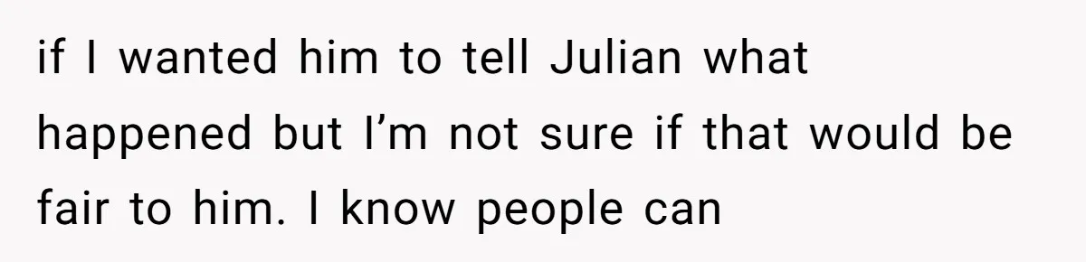 The Best Friend Who Stole a Boyfriend is Back and Pretending Nothing Ever Happened if I wanted him to tell Julian what happened but I’m not sure if that would be fair to him. I know people can
