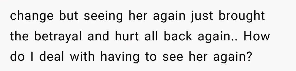 The Best Friend Who Stole a Boyfriend is Back and Pretending Nothing Ever Happened change but seeing her again just brought the betrayal and hurt all back again.. How do I deal with having to see her again?