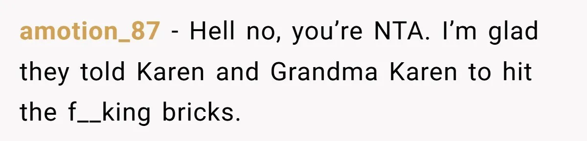 amotion_87 − Hell no, you’re NTA. I’m glad they told Karen and Grandma Karen to hit the f__king bricks.