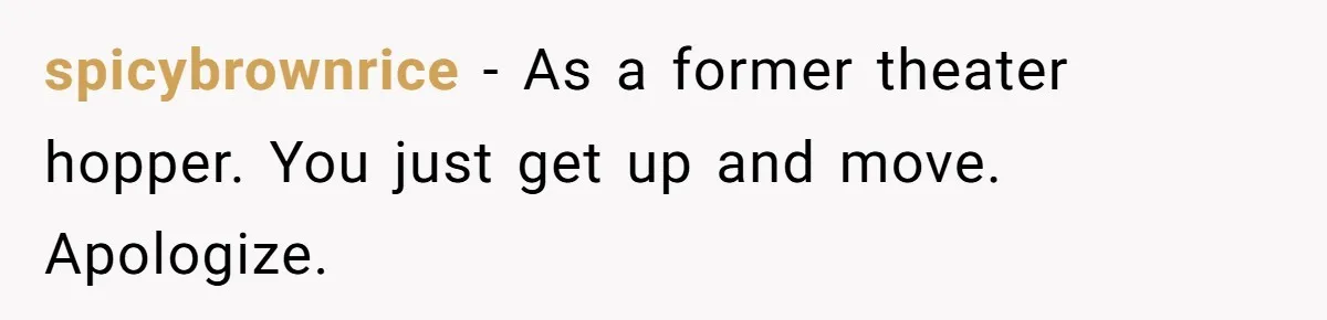 spicybrownrice − As a former theater hopper. You just get up and move. Apologize.