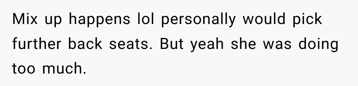 Mix up happens lol personally would pick further back seats. But yeah she was doing too much.