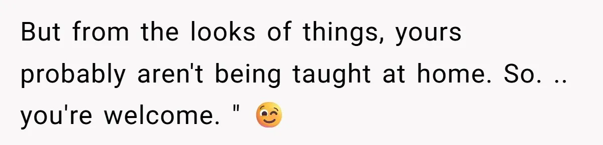 But from the looks of things, yours probably aren't being taught at home. So. .. you're welcome. " 😉