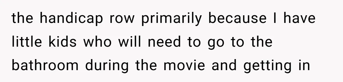 the handicap row primarily because I have little kids who will need to go to the bathroom during the movie and getting in
