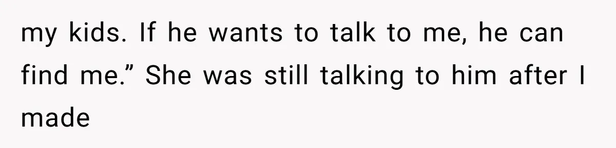 my kids. If he wants to talk to me, he can find me.” She was still talking to him after I made