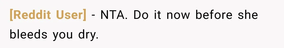 [Reddit User] − NTA. Do it now before she bleeds you dry.