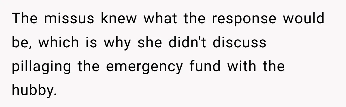 The missus knew what the response would be, which is why she didn't discuss pillaging the emergency fund with the hubby.