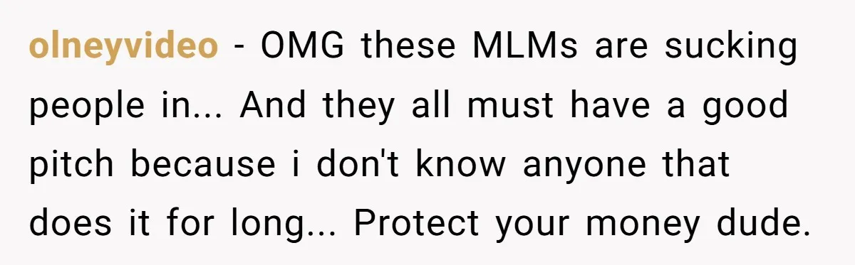 olneyvideo − OMG these MLMs are sucking people in... And they all must have a good pitch because i don't know anyone that does it for long... Protect your money...