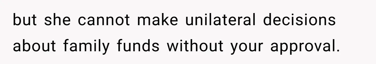 but she cannot make unilateral decisions about family funds without your approval.
