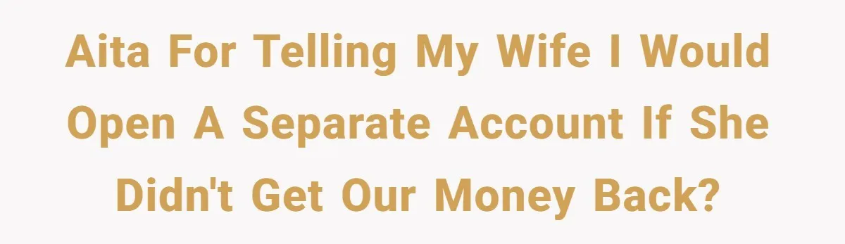 AITA for telling my wife I would open a separate account if she didn't get our money back?