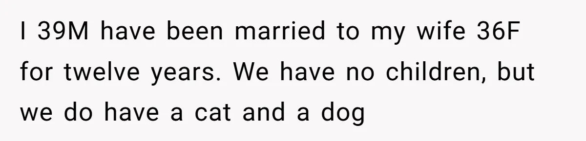 I 39M have been married to my wife 36F for twelve years. We have no children, but we do have a cat and a dog