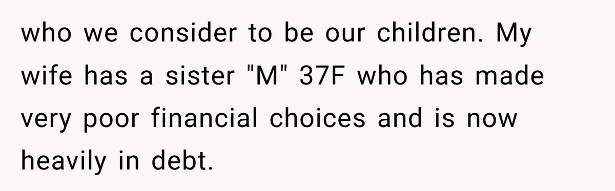 who we consider to be our children. My wife has a sister "M" 37F who has made very poor financial choices and is now heavily in debt.