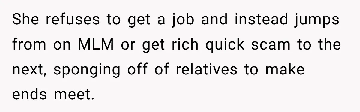 She refuses to get a job and instead jumps from on MLM or get rich quick scam to the next, sponging off of relatives to make ends meet.