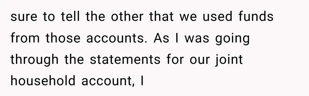 sure to tell the other that we used funds from those accounts. As I was going through the statements for our joint household account, I