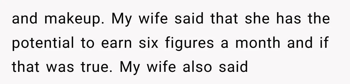 and makeup. My wife said that she has the potential to earn six figures a month and if that was true. My wife also said