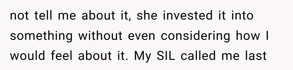 not tell me about it, she invested it into something without even considering how I would feel about it. My SIL called me last