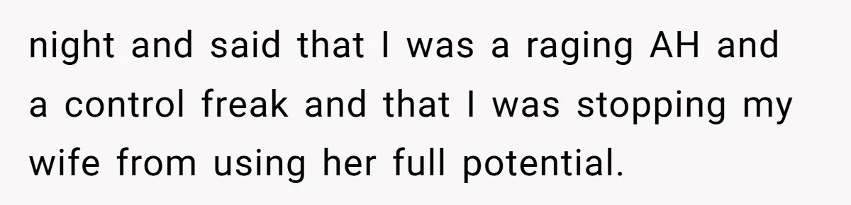 night and said that I was a raging AH and a control freak and that I was stopping my wife from using her full potential.