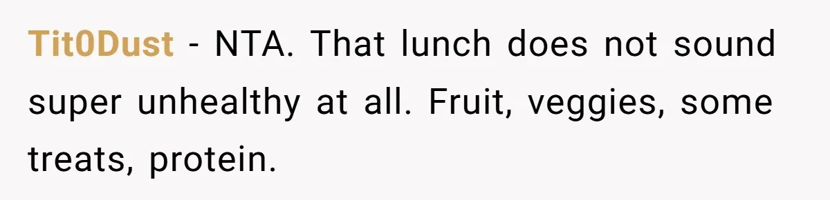 Aunt Takes Niece for Happy Meals After Teacher Discards Her Homemade School Lunch Tit0Dust − NTA. That lunch does not sound super unhealthy at all. Fruit, veggies, some treats, protein.