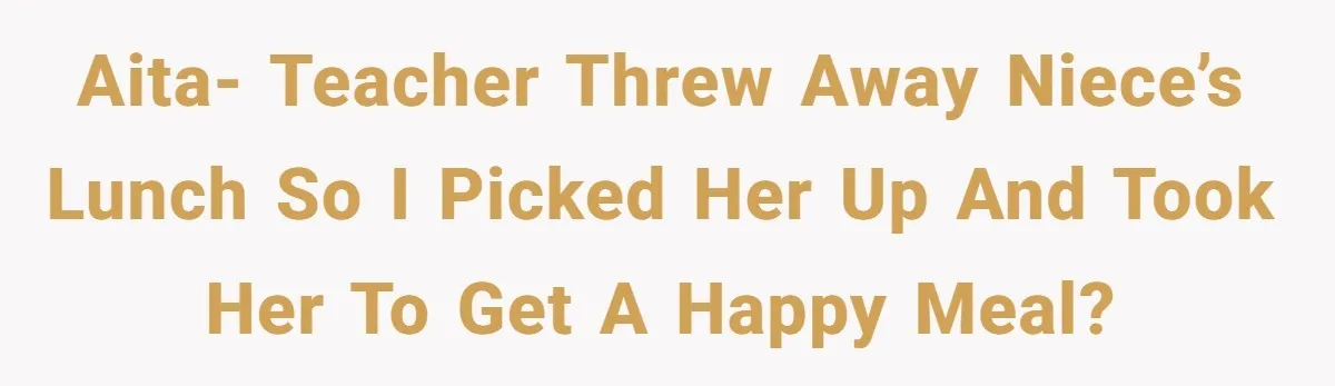 Aunt Takes Niece for Happy Meals After Teacher Discards Her Homemade School Lunch AITA- teacher threw away niece’s lunch so I picked her up and took her to get a happy meal?