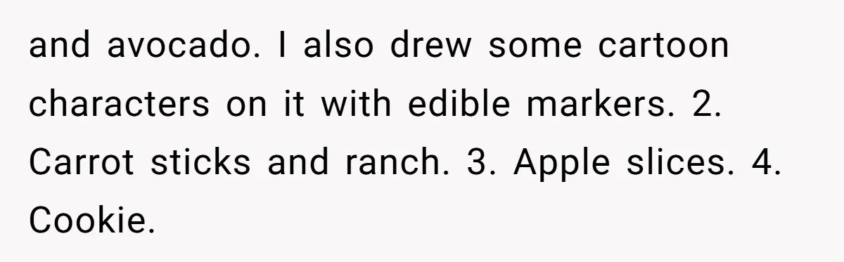 Aunt Takes Niece for Happy Meals After Teacher Discards Her Homemade School Lunch and avocado. I also drew some cartoon characters on it with edible markers. 2. Carrot sticks and ranch. 3. Apple slices. 4. Cookie.