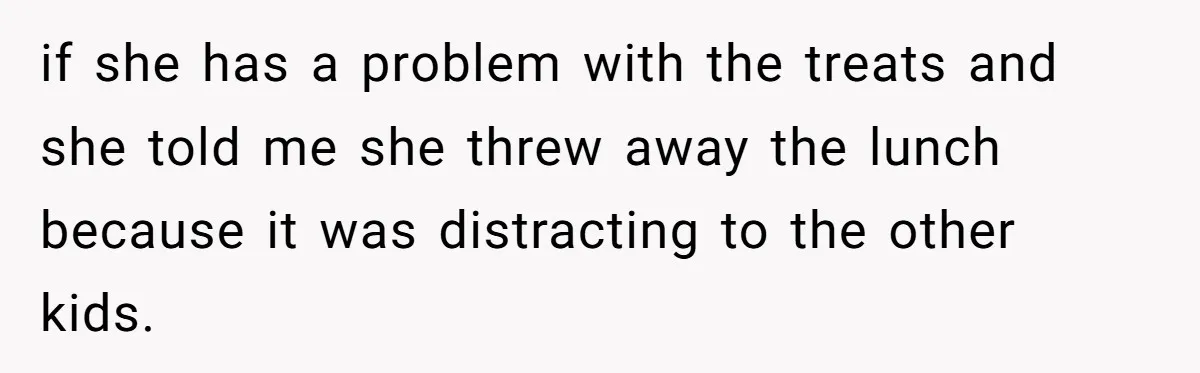 Aunt Takes Niece for Happy Meals After Teacher Discards Her Homemade School Lunch if she has a problem with the treats and she told me she threw away the lunch because it was distracting to the other kids.