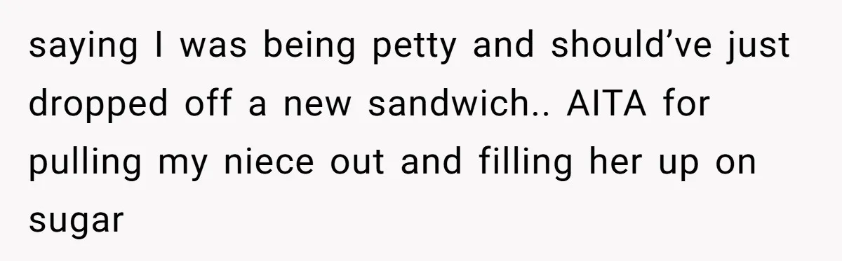 Aunt Takes Niece for Happy Meals After Teacher Discards Her Homemade School Lunch saying I was being petty and should’ve just dropped off a new sandwich.. AITA for pulling my niece out and filling her up on sugar