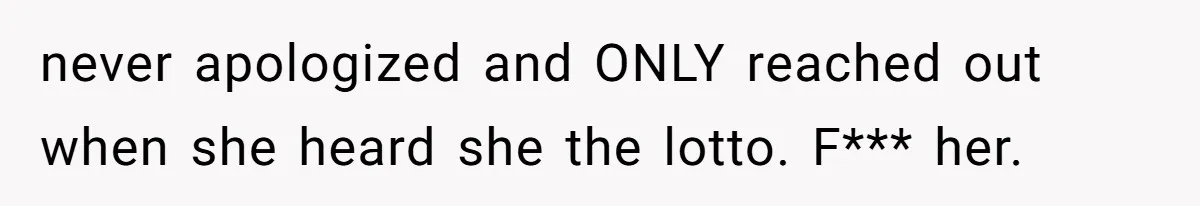 never apologized and ONLY reached out when she heard she the lotto. F*** her.