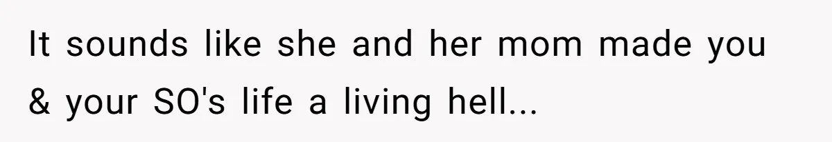 It sounds like she and her mom made you & your SO's life a living hell...