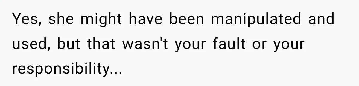 Yes, she might have been manipulated and used, but that wasn't your fault or your responsibility...