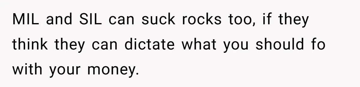 MIL and SIL can suck rocks too, if they think they can dictate what you should fo with your money.
