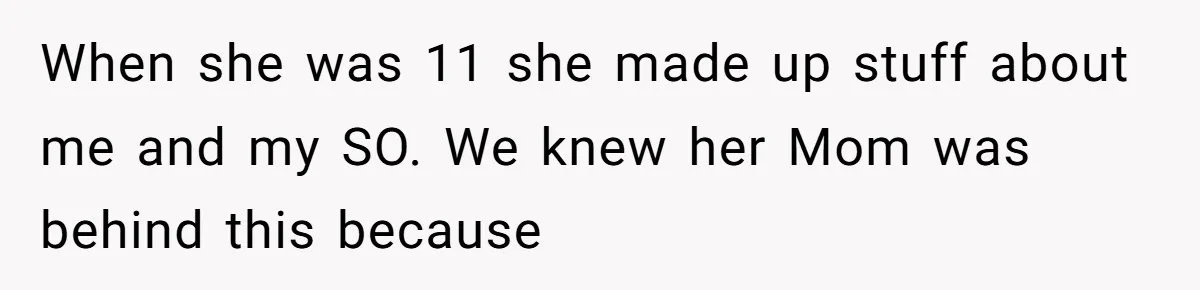 When she was 11 she made up stuff about me and my SO. We knew her Mom was behind this because
