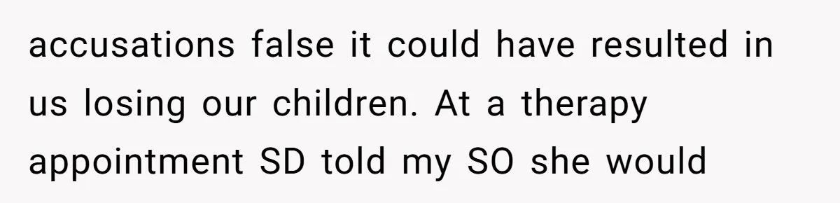 accusations false it could have resulted in us losing our children. At a therapy appointment SD told my SO she would