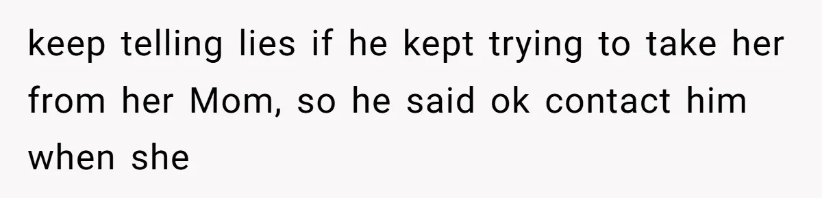 keep telling lies if he kept trying to take her from her Mom, so he said ok contact him when she