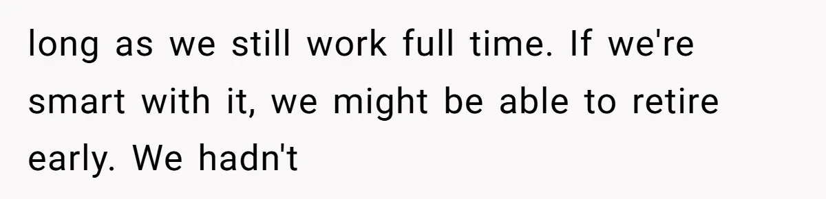 long as we still work full time. If we're smart with it, we might be able to retire early. We hadn't