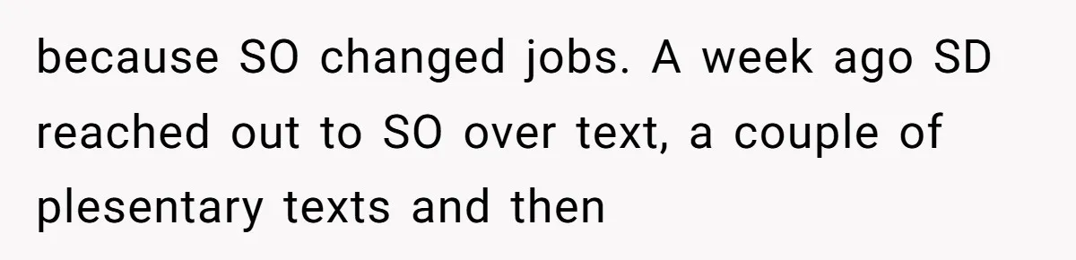 because SO changed jobs. A week ago SD reached out to SO over text, a couple of plesentary texts and then