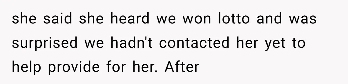 she said she heard we won lotto and was surprised we hadn't contacted her yet to help provide for her. After