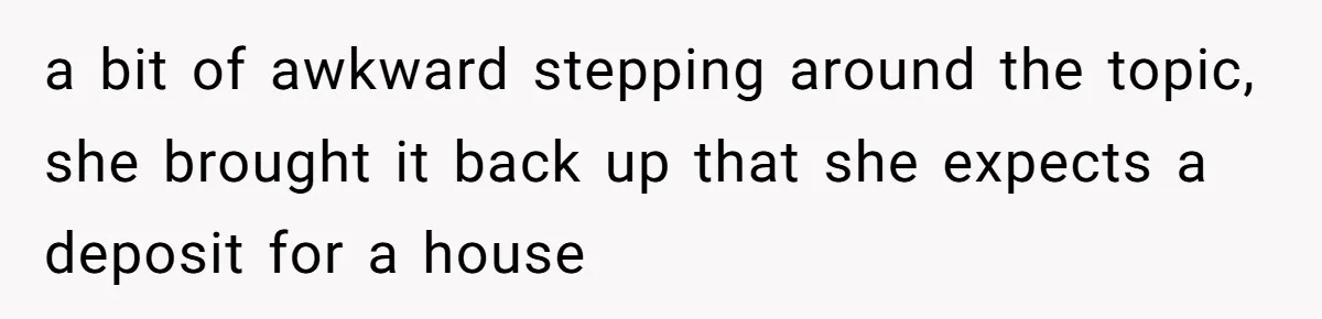 a bit of awkward stepping around the topic, she brought it back up that she expects a deposit for a house