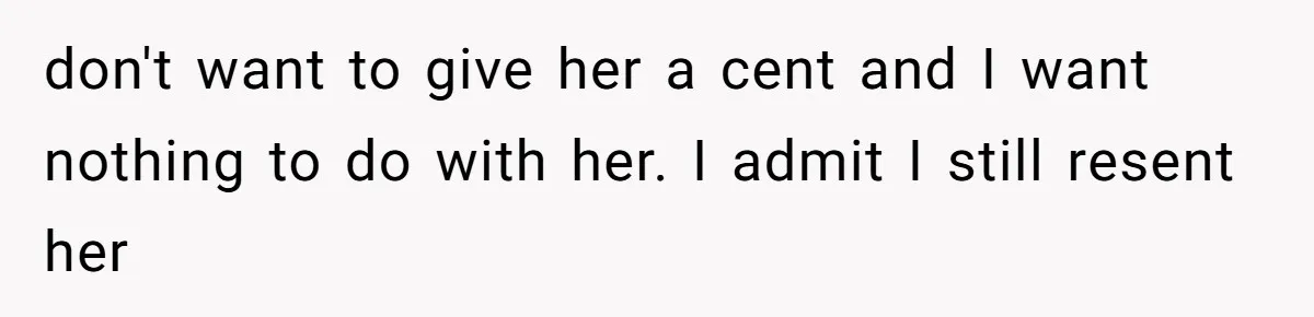 don't want to give her a cent and I want nothing to do with her. I admit I still resent her