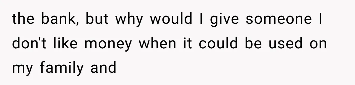 the bank, but why would I give someone I don't like money when it could be used on my family and