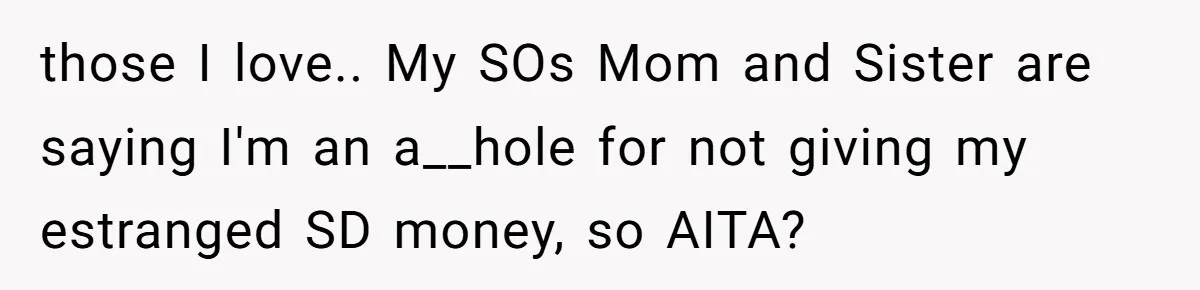 those I love.. My SOs Mom and Sister are saying I'm an a__hole for not giving my estranged SD money, so AITA?