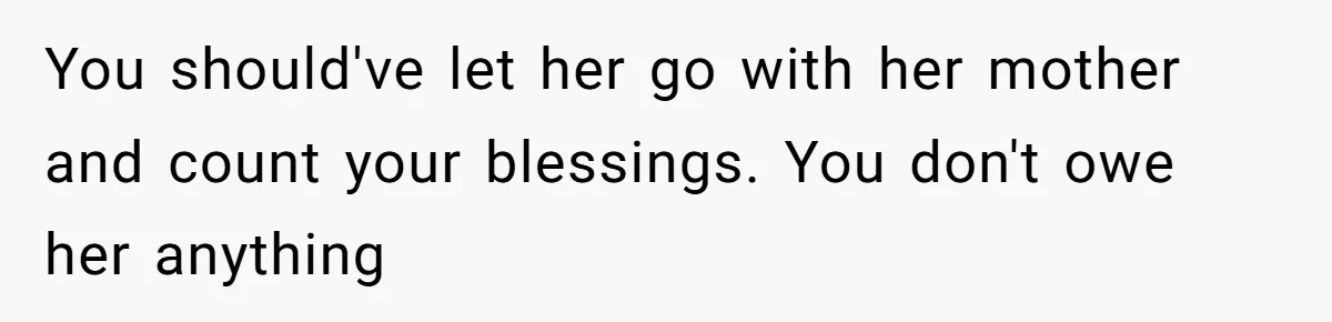 You should've let her go with her mother and count your blessings. You don't owe her anything