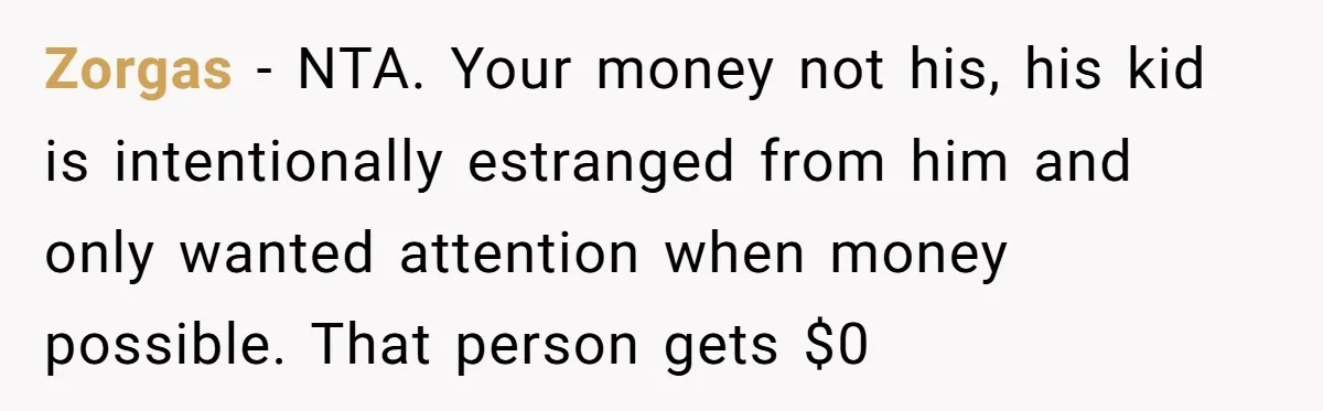Zorgas − NTA. Your money not his, his kid is intentionally estranged from him and only wanted attention when money possible. That person gets $0