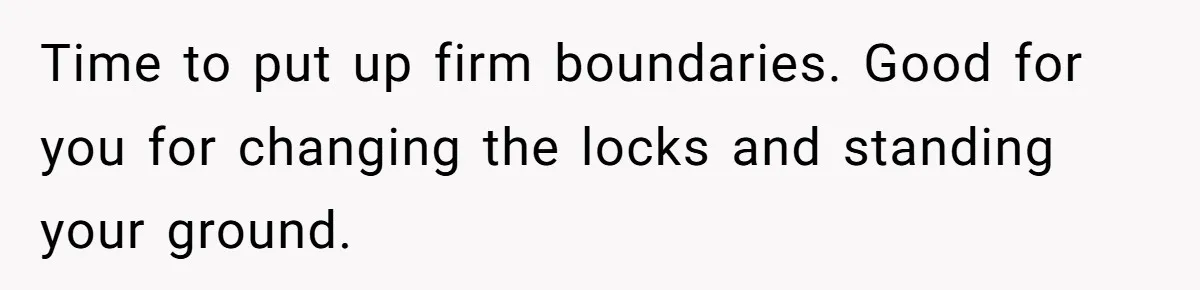 Time to put up firm boundaries. Good for you for changing the locks and standing your ground.