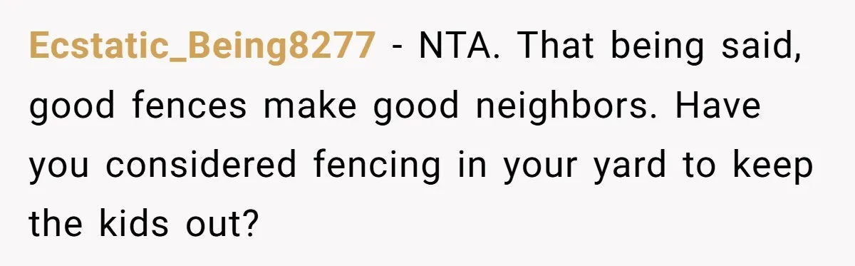 Ecstatic_Being8277 − NTA. That being said, good fences make good neighbors. Have you considered fencing in your yard to keep the kids out?