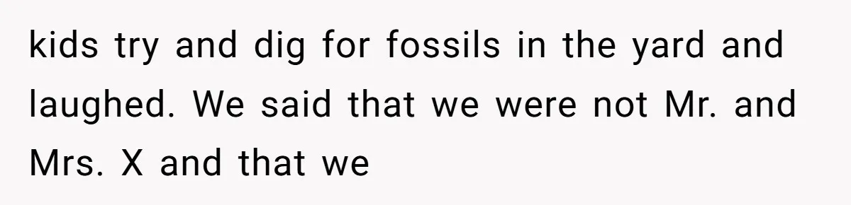 kids try and dig for fossils in the yard and laughed. We said that we were not Mr. and Mrs. X and that we