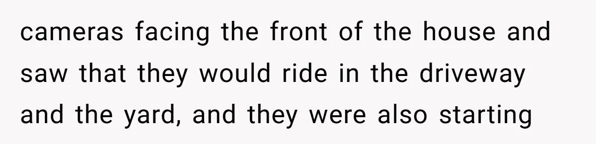 cameras facing the front of the house and saw that they would ride in the driveway and the yard, and they were also starting
