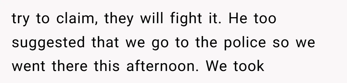 try to claim, they will fight it. He too suggested that we go to the police so we went there this afternoon. We took