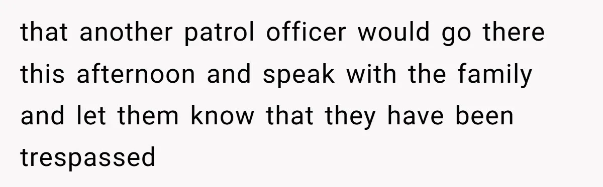 that another patrol officer would go there this afternoon and speak with the family and let them know that they have been trespassed
