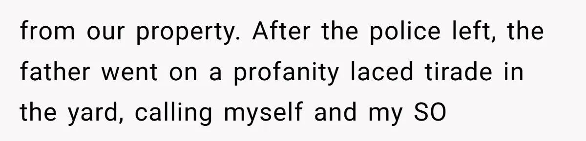 from our property. After the police left, the father went on a profanity laced tirade in the yard, calling myself and my SO