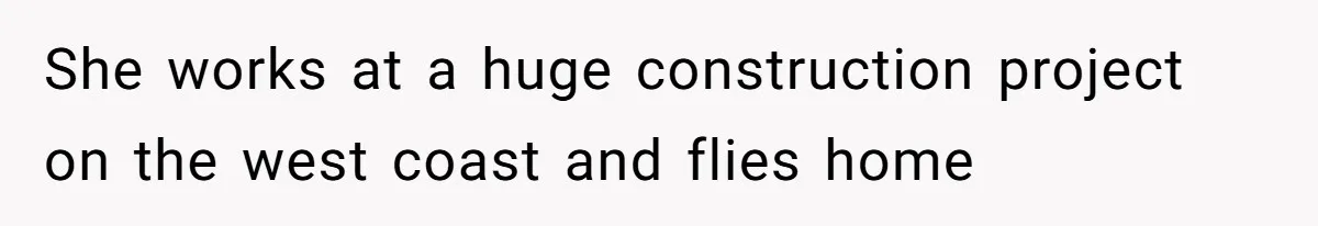 She works at a huge construction project on the west coast and flies home